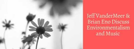 Jeff VanderMeer & Brian Eno Discuss environmentalism and Music